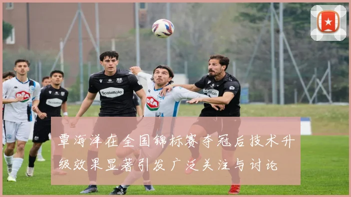 覃海洋在全国锦标赛夺冠后技术升级效果显著引发广泛关注与讨论