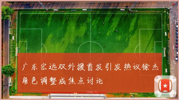 广东宏远双外援首发引发热议徐杰角色调整成焦点讨论