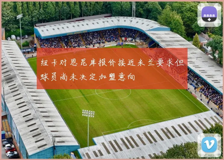 纽卡对恩昆库报价接近米兰要求但球员尚未决定加盟意向