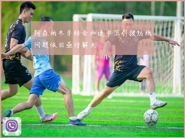 阿森纳冬季转会加速中卫引援防线问题依旧亟待解决