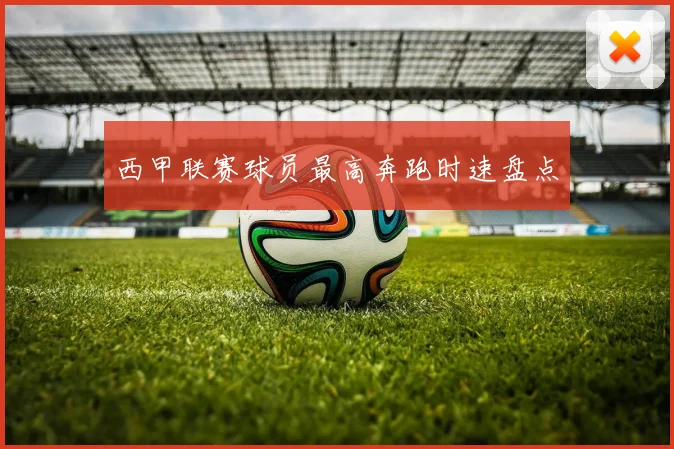 西甲联赛球员最高奔跑时速盘点
