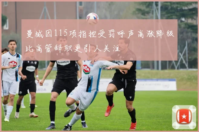 曼城因115项指控受罚呼声高涨降级比高管辞职更引人关注