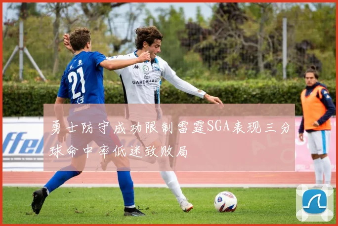 勇士防守成功限制雷霆SGA表现三分球命中率低迷致败局