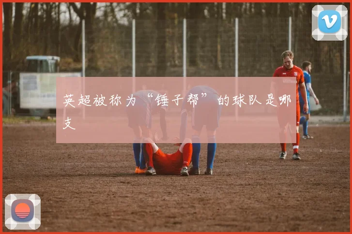 英超被称为“锤子帮”的球队是哪支