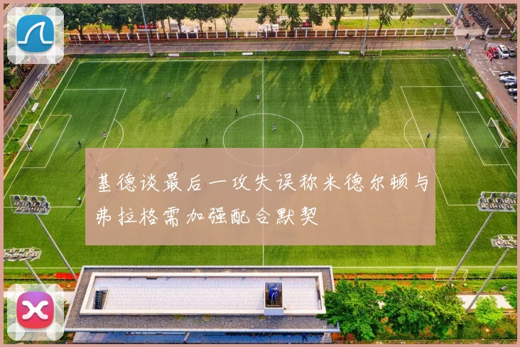 基德谈最后一攻失误称米德尔顿与弗拉格需加强配合默契