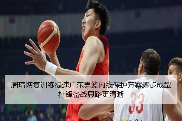 周琦恢复训练提速广东男篮内线保护方案逐步成型杜锋备战思路更清晰