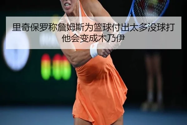 里奇保罗称詹姆斯为篮球付出太多没球打他会变成木乃伊