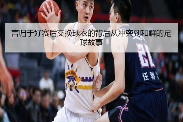 言归于好赛后交换球衣的背后从冲突到和解的足球故事