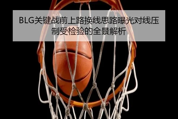 BLG关键战前上路换线思路曝光对线压制受检验的全景解析