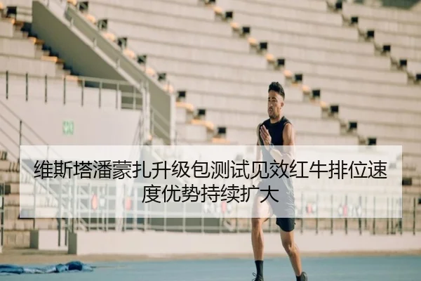 维斯塔潘蒙扎升级包测试见效红牛排位速度优势持续扩大